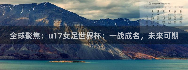 2026世界杯足球赛程时间表:全球聚焦:u17女足世界杯:一战成名,未来可期