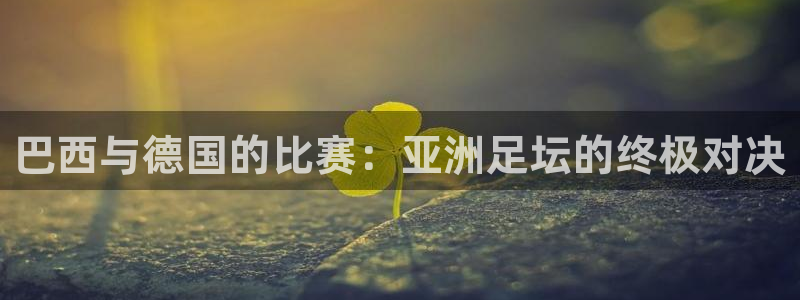 世界杯比赛直播：巴西与德国的比赛：亚洲足坛的终极对决