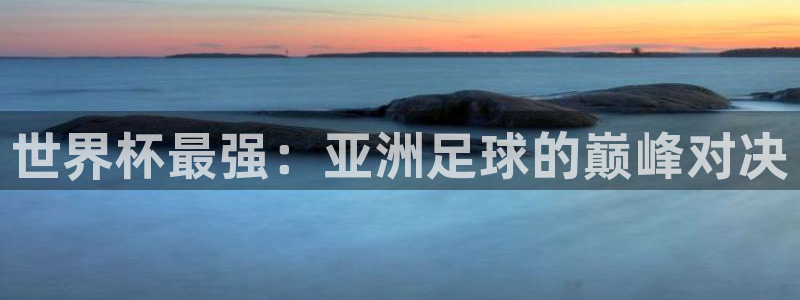 世界杯2026赛程时间表格：世界杯最强：亚洲足球的巅峰对决