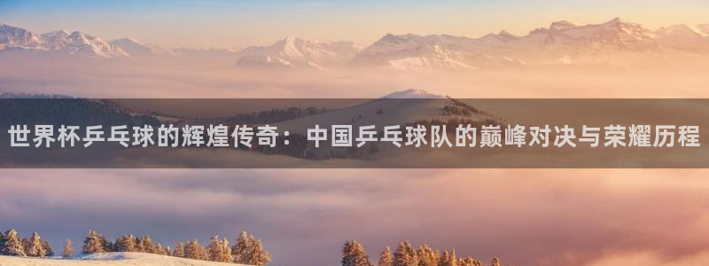 世界杯直播网站:世界杯乒乓球的辉煌传奇:中国乒乓球队的巅峰对决与荣耀历程