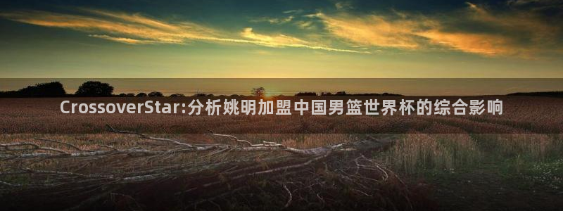 世界杯预选赛：CrossoverStar:分析姚明加盟中国男篮世界杯的综合影响