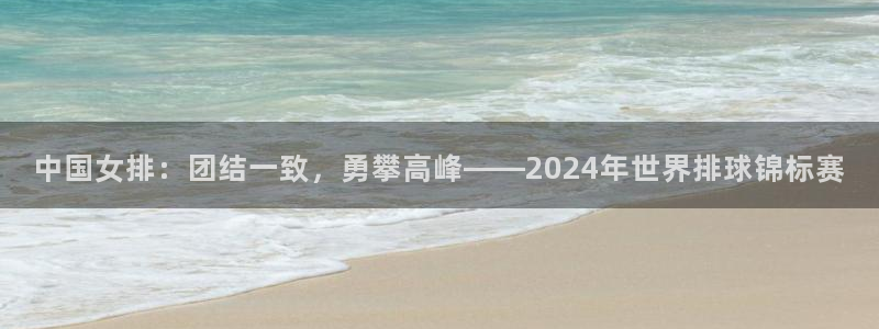 预选赛世界杯：中国女排：团结一致，勇攀高峰——2024年世界排球锦标赛