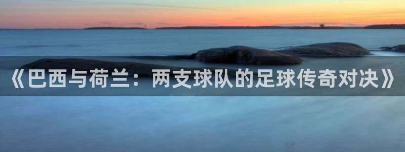 2026世界杯官网:《巴西与荷兰:两支球队的足球传奇对决》