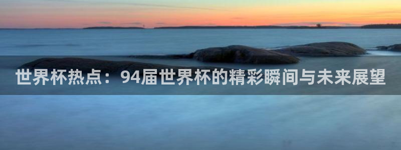世界杯葡萄牙赛程：世界杯热点：94届世界杯的精彩瞬间与未来展望